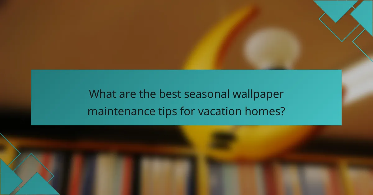 What are the best seasonal wallpaper maintenance tips for vacation homes?