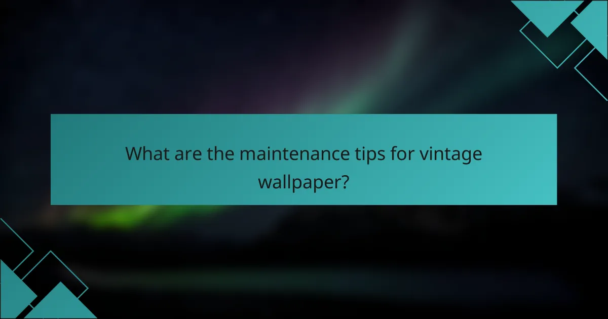 What are the maintenance tips for vintage wallpaper?